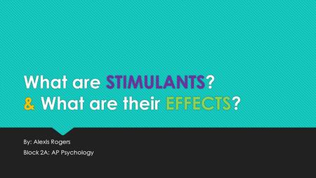 What are STIMULANTS? & What are their EFFECTS? By: Alexis Rogers Block 2A: AP Psychology By: Alexis Rogers Block 2A: AP Psychology.