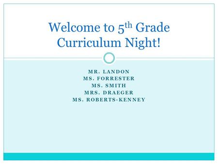 MR. LANDON MS. FORRESTER MS. SMITH MRS. DRAEGER MS. ROBERTS-KENNEY Welcome to 5 th Grade Curriculum Night!
