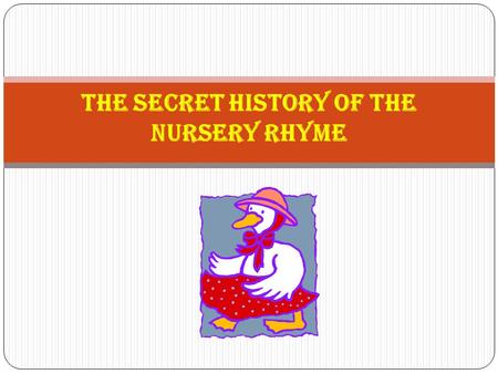 The Secret History of the Nursery Rhyme. History of the Nursery Rhyme Many of the origins of the humble nursery rhyme are believed to be associated with,
