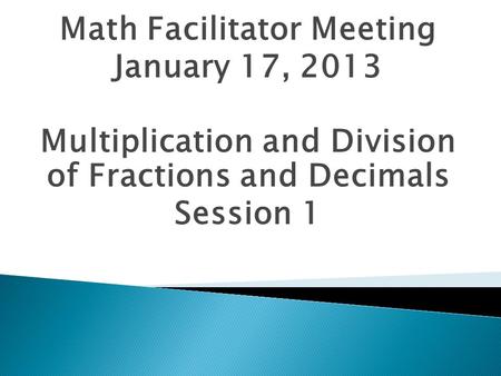 Math Facilitator Meeting January 17, 2013 Multiplication and Division of Fractions and Decimals Session 1.