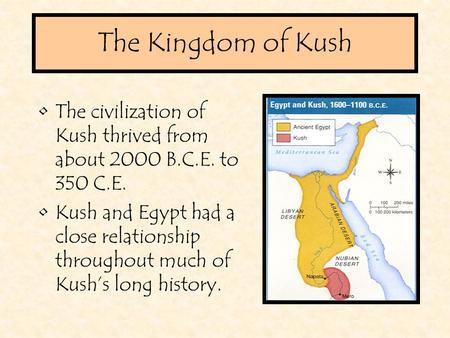 The Kingdom of Kush The civilization of Kush thrived from about 2000 B.C.E. to 350 C.E. Kush and Egypt had a close relationship throughout much of Kush’s.