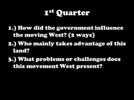 1 st Quarter 1.) How did the government influence the moving West? (2 ways) 2.) Who mainly takes advantage of this land? 3.) What problems or challenges.
