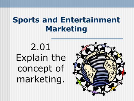 Sports and Entertainment Marketing 2.01 Explain the concept of marketing.