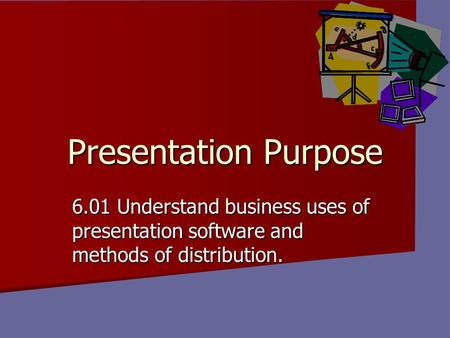 Presentation Purpose 6.01 Understand business uses of presentation software and methods of distribution. 6.01 Presentation Purpose.