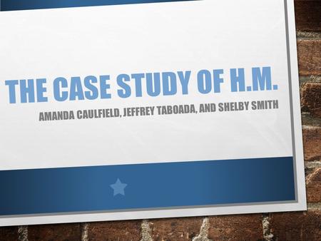 THE CASE STUDY OF H.M. AMANDA CAULFIELD, JEFFREY TABOADA, AND SHELBY SMITH.