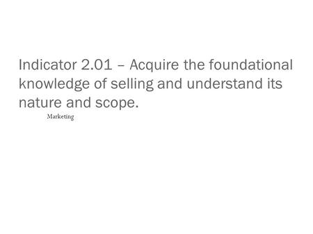 Indicator 2.01 – Acquire the foundational knowledge of selling and understand its nature and scope. Marketing.