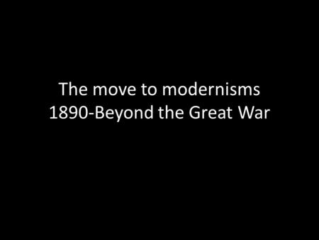 The move to modernisms 1890-Beyond the Great War.