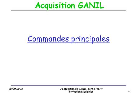 Acquisition GANIL juillet 2006L'acquisition du GANIL, partie host formation acquisition 1 Commandes principales.