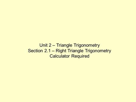 Unit 2 – Triangle Trigonometry Section 2.1 – Right Triangle Trigonometry Calculator Required.