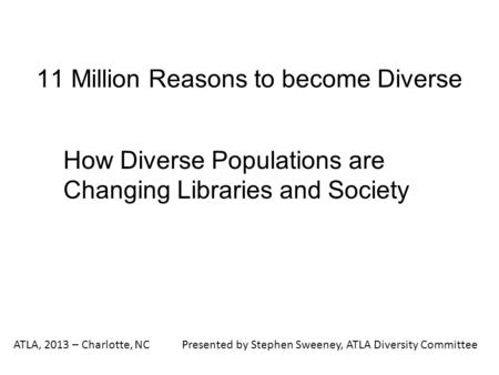 11 Million Reasons to become Diverse How Diverse Populations are Changing Libraries and Society ATLA, 2013 – Charlotte, NCPresented by Stephen Sweeney,