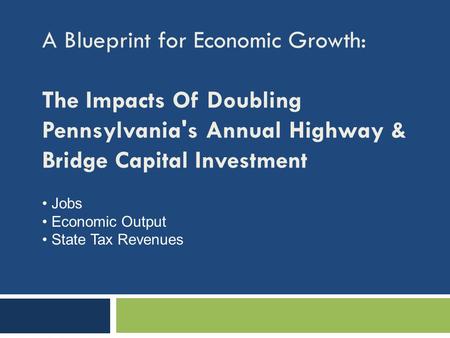 A Blueprint for Economic Growth: The Impacts Of Doubling Pennsylvania's Annual Highway & Bridge Capital Investment Jobs Economic Output State Tax Revenues.