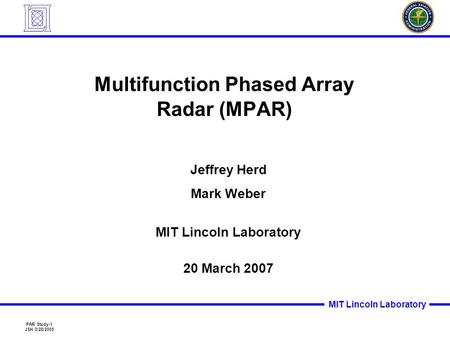 PAR Study-1 JSH 3/28/2005 MIT Lincoln Laboratory Multifunction Phased Array Radar (MPAR) Jeffrey Herd Mark Weber MIT Lincoln Laboratory 20 March 2007.