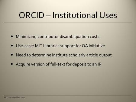 ORCID – Institutional Uses Minimizing contributor disambiguation costs Use-case: MIT Libraries support for OA initiative Need to determine Institute scholarly.