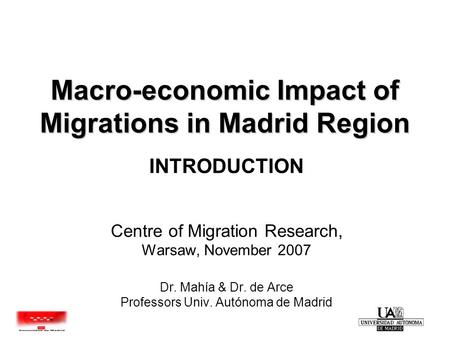 Macro-economic Impact of Migrations in Madrid Region INTRODUCTION Centre of Migration Research, Warsaw, November 2007 Dr. Mahía & Dr. de Arce Professors.