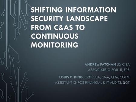 SHIFTING INFORMATION SECURITY LANDSCAPE FROM C&AS TO CONTINUOUS MONITORING ANDREW PATCHAN JD, CISA ASSOCIATE IG FOR IT, FRB LOUIS C. KING, CPA, CISA, CMA,