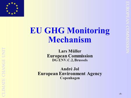1 EUROPEAN COMMISSION CLIMATE CHANGE UNIT EU GHG Monitoring Mechanism Lars Müller European Commission DG ENV.C.2, Brussels André Jol European Environment.