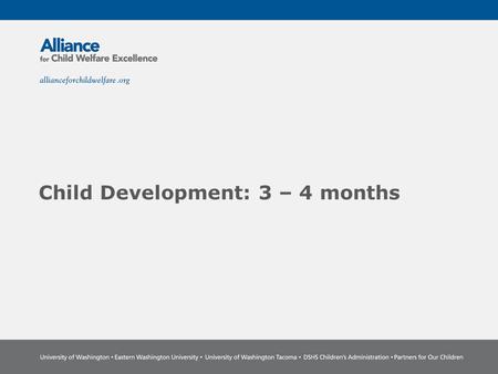 Child Development: 3 – 4 months. The Power of Partnership The Alliance for Child Welfare Excellence is Washington’s first comprehensive statewide training.