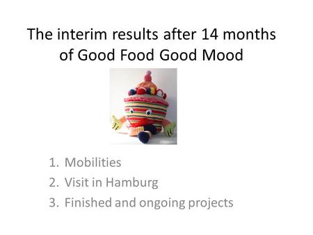 The interim results after 14 months of Good Food Good Mood 1.Mobilities 2.Visit in Hamburg 3.Finished and ongoing projects.
