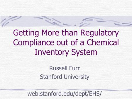 Getting More than Regulatory Compliance out of a Chemical Inventory System Russell Furr Stanford University web.stanford.edu/dept/EHS/