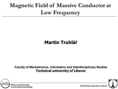 Technická univerzita v Liberci Magnetic Field of Massive Conductor at Low Frequency Martin Truhlá ř Faculty of Mechatronics, Informatics and Interdisciplinary.