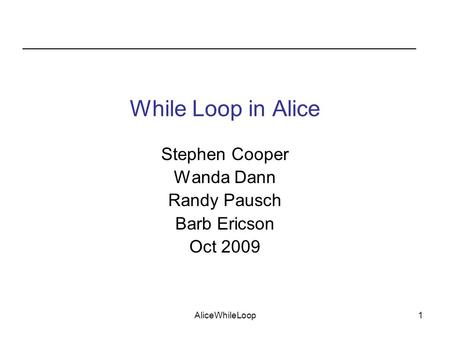AliceWhileLoop1 While Loop in Alice Stephen Cooper Wanda Dann Randy Pausch Barb Ericson Oct 2009.