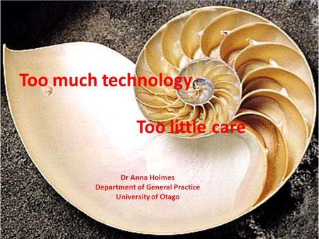 1 Too much technology Too little care Dr Anna Holmes Department of General Practice University of Otago.