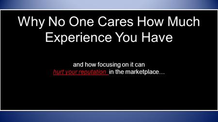Why No One Cares How Much Experience You Have and how focusing on it can hurt your reputation in the marketplace…