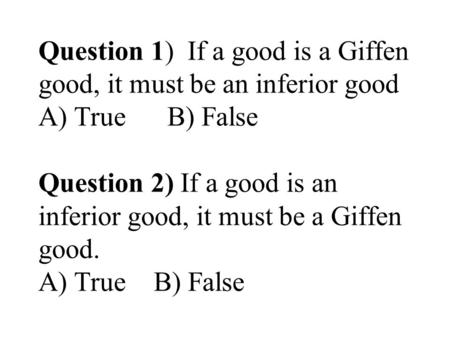 Question 1) If a good is a Giffen good, it must be an inferior good A) True B) False Question 2) If a good is an inferior good, it must be a Giffen good.