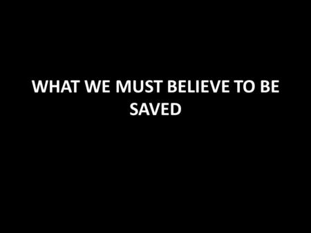 WHAT WE MUST BELIEVE TO BE SAVED. BELIEF IS NECESSARY FOR SALVATION Hebrews 11:1,6 necessary to please God Must believe that He is (but not enough James.
