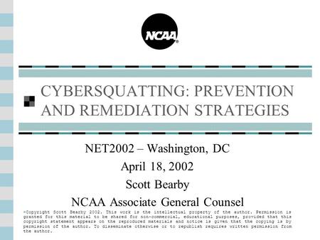 CYBERSQUATTING: PREVENTION AND REMEDIATION STRATEGIES NET2002 – Washington, DC April 18, 2002 Scott Bearby NCAA Associate General Counsel Copyright Scott.