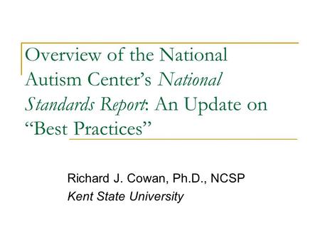 Overview of the National Autism Center’s National Standards Report: An Update on “Best Practices” Richard J. Cowan, Ph.D., NCSP Kent State University.