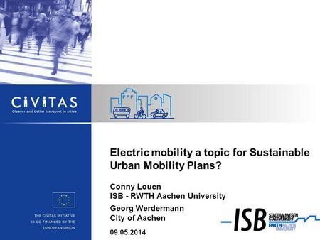 Electric mobility a topic for Sustainable Urban Mobility Plans? Conny Louen ISB - RWTH Aachen University Georg Werdermann City of Aachen 09.05.2014.