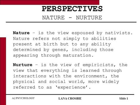 A2 PSYCHOLOGY LANA CROSBIESlide 1 PERSPECTIVES NATURE - NURTURE Nature – is the view espoused by nativists. Nature refers not simply to abilities present.