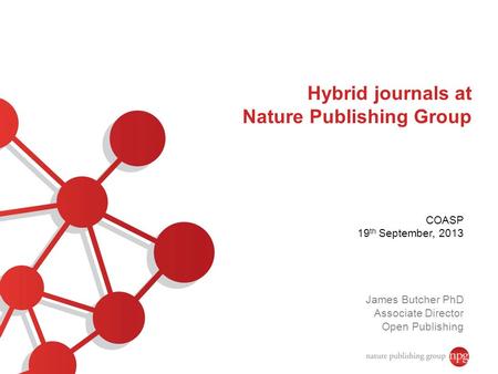 Hybrid journals at Nature Publishing Group COASP 19 th September, 2013 James Butcher PhD Associate Director Open Publishing.