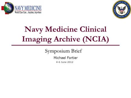 Navy Medicine Clinical Imaging Archive (NCIA) Symposium Brief Michael Fortier 4-6 June 2012.