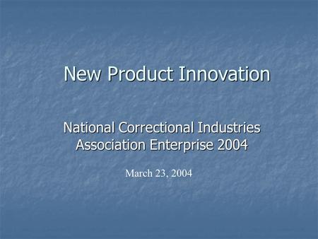 New Product Innovation National Correctional Industries Association Enterprise 2004 March 23, 2004.