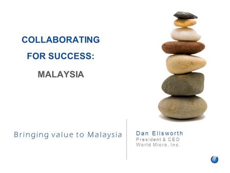 Bringing value to Malaysia Dan Ellsworth President & CEO World Micro, Inc. COLLABORATING FOR SUCCESS: MALAYSIA.