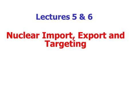 Lectures 5 & 6 Nuclear Import, Export and Targeting.