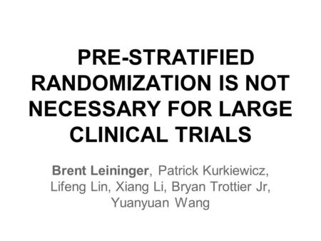 PRE-STRATIFIED RANDOMIZATION IS NOT NECESSARY FOR LARGE CLINICAL TRIALS Brent Leininger, Patrick Kurkiewicz, Lifeng Lin, Xiang Li, Bryan Trottier Jr, Yuanyuan.
