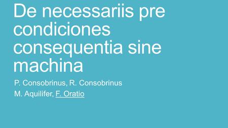 De necessariis pre condiciones consequentia sine machina P. Consobrinus, R. Consobrinus M. Aquilifer, F. Oratio.