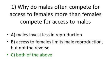 1) Why do males often compete for access to females more than females compete for access to males A) males invest less in reproduction B) access to females.