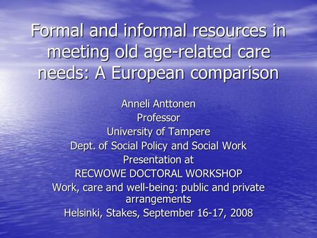 Formal and informal resources in meeting old age-related care needs: A European comparison Anneli Anttonen Professor University of Tampere Dept. of Social.