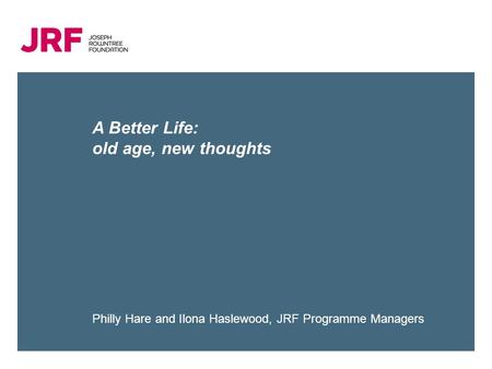 A Better Life: old age, new thoughts Philly Hare and Ilona Haslewood, JRF Programme Managers.