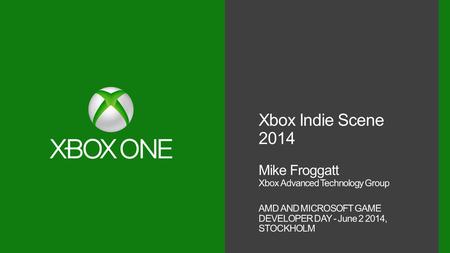 Xbox Indie Scene 2014 Mike Froggatt Xbox Advanced Technology Group AMD AND MICROSOFT GAME DEVELOPER DAY - June 2 2014, STOCKHOLM.