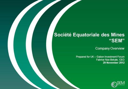 0 Société Equatoriale des Mines “SEM” Company Overview Prepared for UK – Gabon Investment Forum Fabrice Nze-Bekale, CEO 29 November 2012.