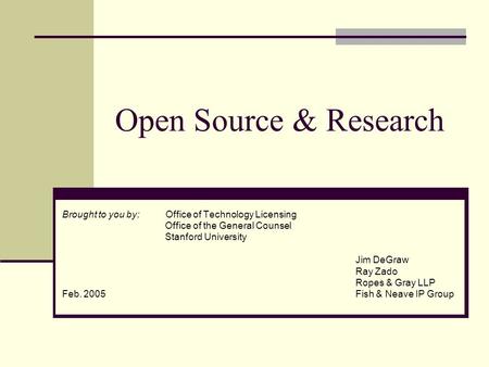 Open Source & Research Brought to you by: Office of Technology Licensing Office of the General Counsel Stanford University Jim DeGraw Ray Zado Ropes &