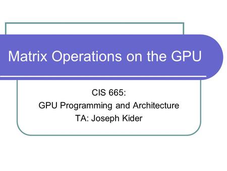 Matrix Operations on the GPU CIS 665: GPU Programming and Architecture TA: Joseph Kider.