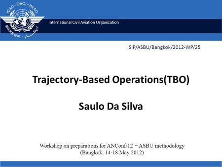 International Civil Aviation Organization Trajectory-Based Operations(TBO) Saulo Da Silva SIP/ASBU/Bangkok/2012-WP/25 Workshop on preparations for ANConf/12.