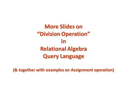 More Slides on “Division Operation” in Relational Algebra Query Language (& together with examples on Assignment operation)