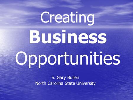 Creating Business Opportunities S. Gary Bullen North Carolina State University.